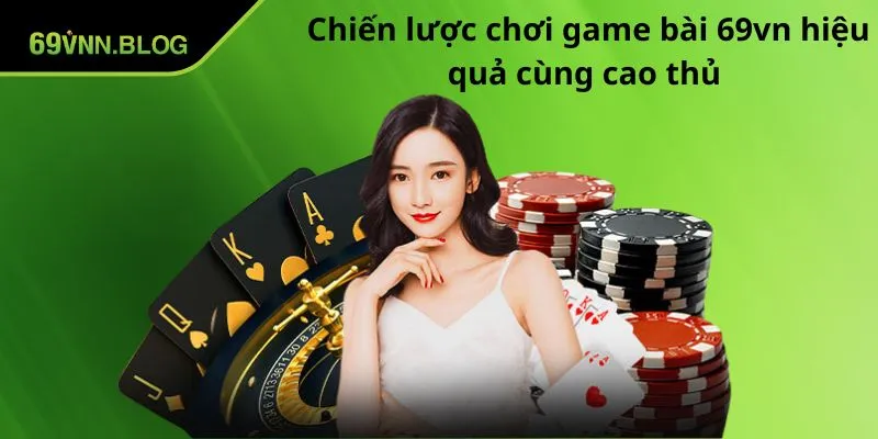 Chiến lược chơi game bài 69VN hiệu quả cùng cao thủ