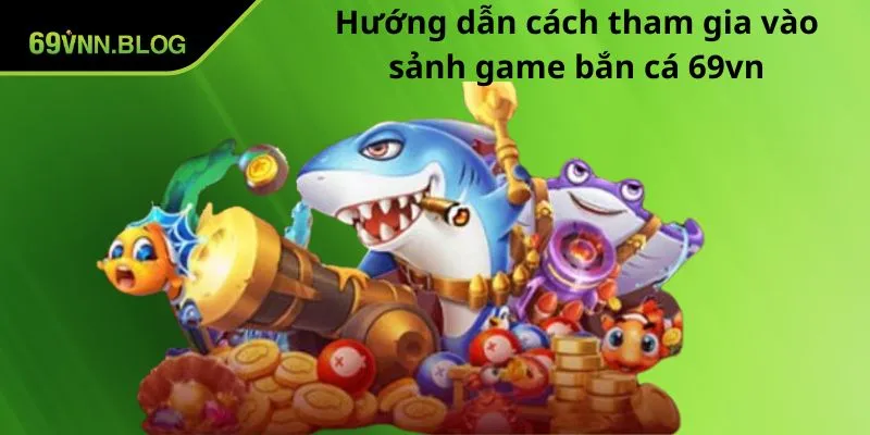 Hướng dẫn cách tham gia vào sảnh game bắn cá 69VN