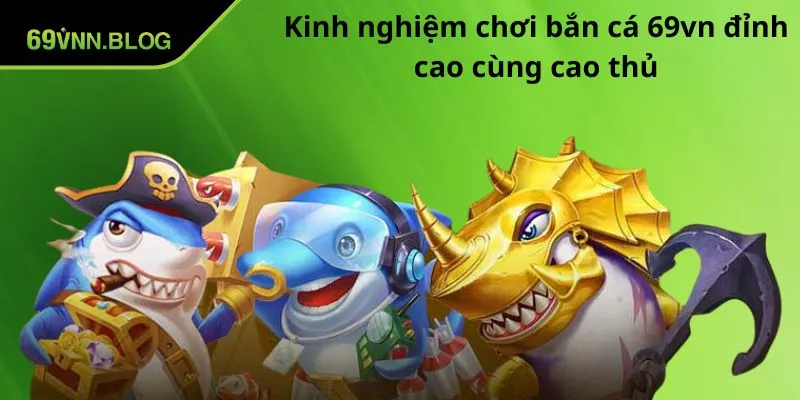 Kinh nghiệm chơi bắn cá 69VN đỉnh cao cùng cao thủ